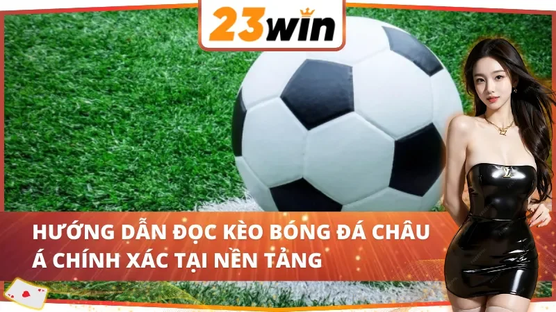 Bóng Đá 23WIN – Đặt Cược Thể Thao Cực Đã, Thắng Đậm Tiền 4 Cách đọc kèo châu Á nắm chắc phần thắng bóng đá 23WIN trong tay