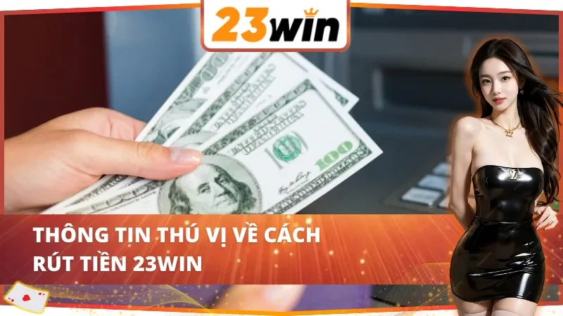 Cách Rút Tiền 23WIN Thông Dụng Và Nhanh Gọn, Bạn Đã Biết? 2 Thông tin thú vị về cách rút tiền 23WIN