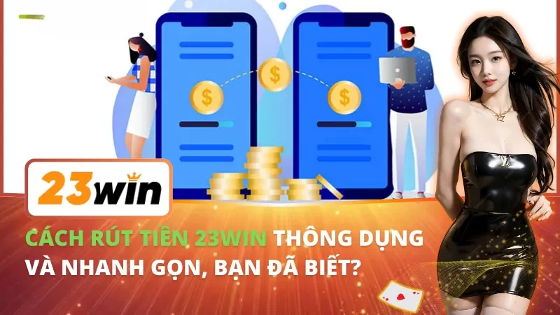 Cách Rút Tiền 23WIN Thông Dụng Và Nhanh Gọn, Bạn Đã Biết? 1 Cách Rút Tiền