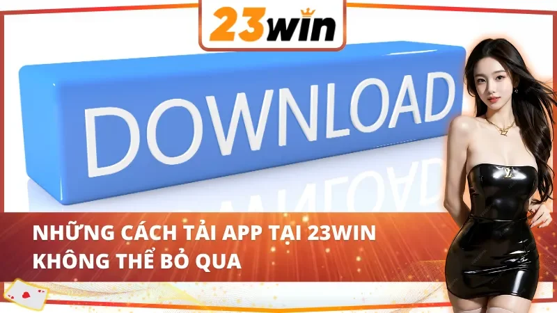 Những cách tải app 23Win không thể bỏ qua