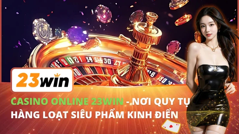Casino Online - Nơi Quy Tụ Hàng Loạt Siêu Phẩm Kinh Điển Tại 23Win 1 Casino Online