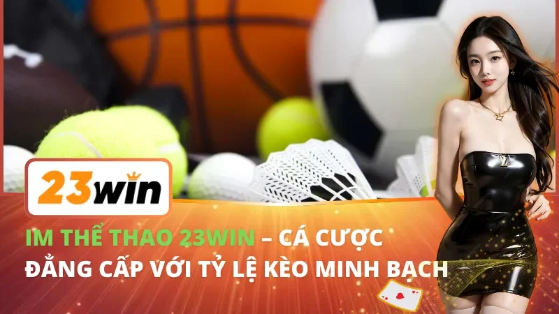 IM Thể Thao – Cá Cược Đẳng Cấp 23WIN Với Tỷ Lệ Kèo Minh Bạch 5 IM Thể Thao