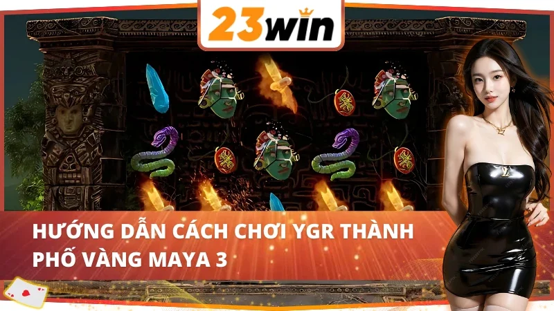 YGR Thành Phố Vàng Maya 3 - Game Slot Hot Nhất 23WIN Hiện Nay 3 Hướng dẫn cách chơi YGR Thành Phố Vàng Maya 3 23WIN
